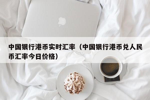 中国银行港币实时汇率（中国银行港币兑人民币汇率今日价格）