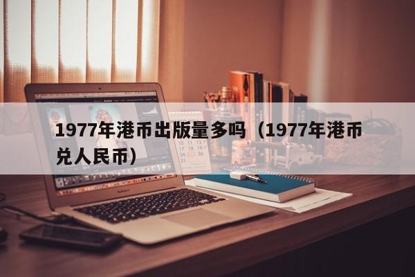 1977年港币出版量多吗（1977年港币兑人民币）