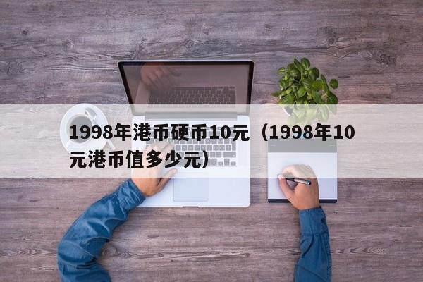 1998年港币硬币10元（1998年10元港币值多少元）