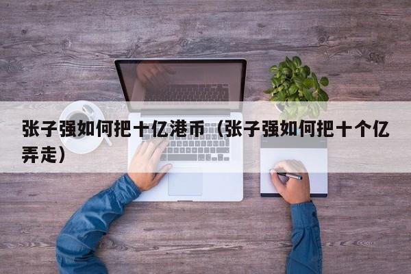张子强如何把十亿港币（张子强如何把十个亿弄走）
