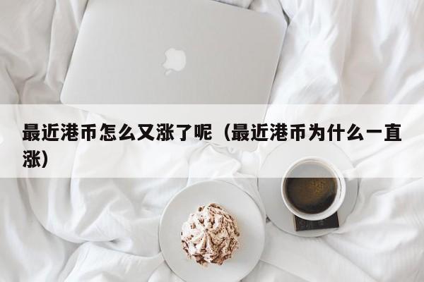 最近港币怎么又涨了呢（最近港币为什么一直涨）
