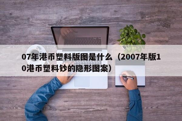 07年港币塑料版图是什么（2007年版10港币塑料钞的隐形图案）
