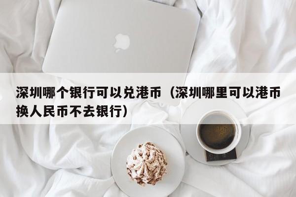 深圳哪个银行可以兑港币（深圳哪里可以港币换人民币不去银行）