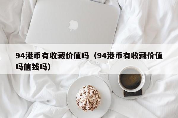 94港币有收藏价值吗（94港币有收藏价值吗值钱吗）