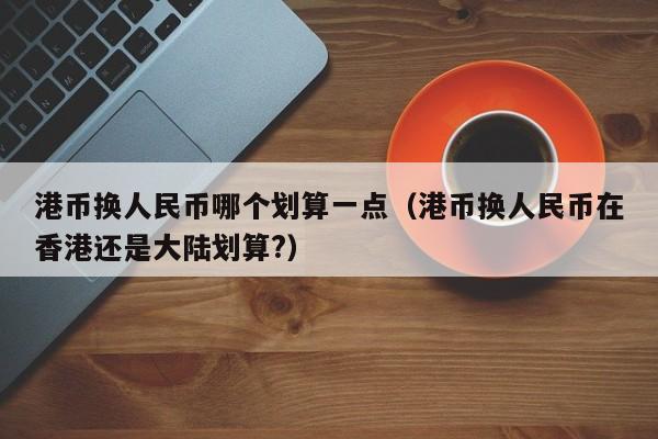港币换人民币哪个划算一点（港币换人民币在香港还是大陆划算?）