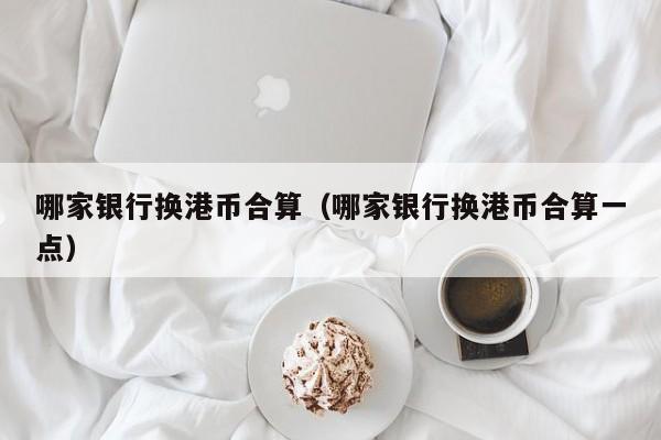 哪家银行换港币合算（哪家银行换港币合算一点）