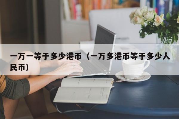 一万一等于多少港币（一万多港币等于多少人民币）