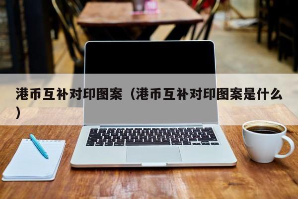 港币互补对印图案（港币互补对印图案是什么）
