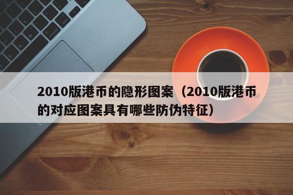 2010版港币的隐形图案（2010版港币的对应图案具有哪些防伪特征）