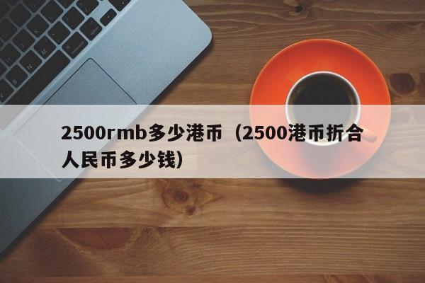 2500rmb多少港币（2500港币折合人民币多少钱）