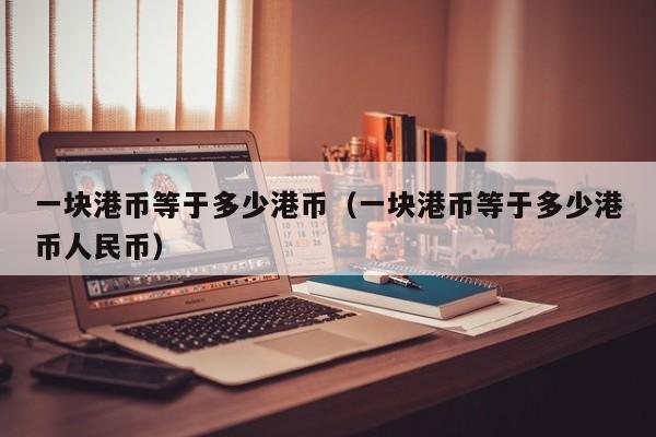 一块港币等于多少港币（一块港币等于多少港币人民币）