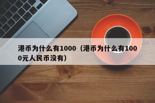 港币为什么有1000（港币为什么有1000元人民币没有）