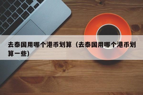 去泰国用哪个港币划算（去泰国用哪个港币划算一些）