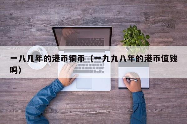 一八几年的港币铜币（一九九八年的港币值钱吗）