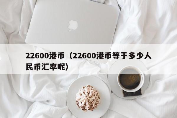 22600港币（22600港币等于多少人民币汇率呢）