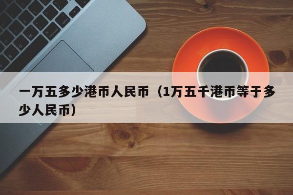 一万五多少港币人民币（1万五千港币等于多少人民币）