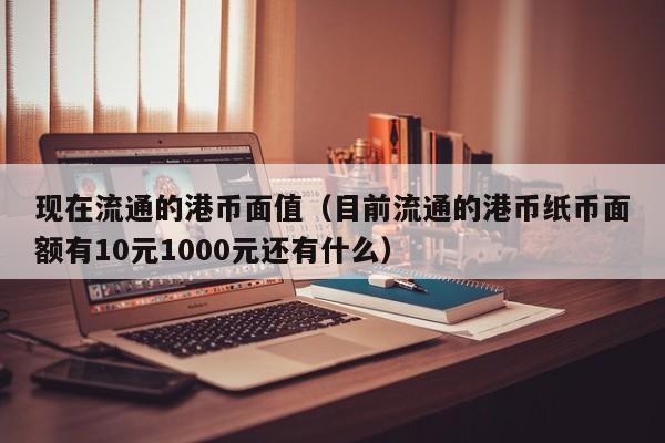 现在流通的港币面值（目前流通的港币纸币面额有10元1000元还有什么）