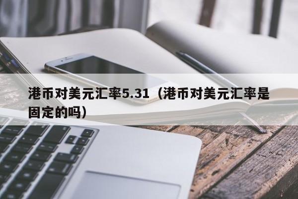 港币对美元汇率5.31（港币对美元汇率是固定的吗）