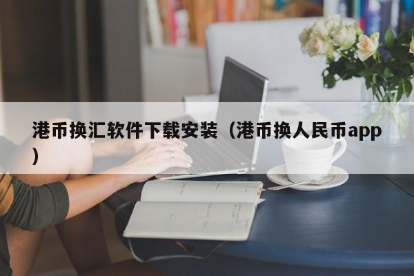 港币换汇软件下载安装（港币换人民币app）