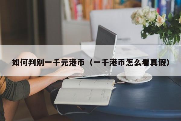 如何判别一千元港币（一千港币怎么看真假）