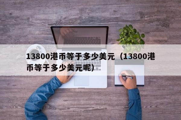 13800港币等于多少美元（13800港币等于多少美元呢）