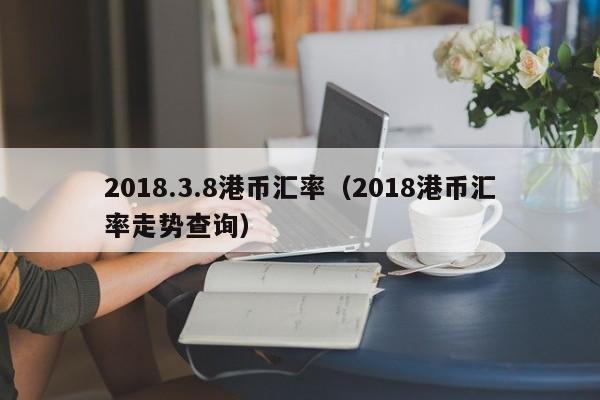 2018.3.8港币汇率（2018港币汇率走势查询）