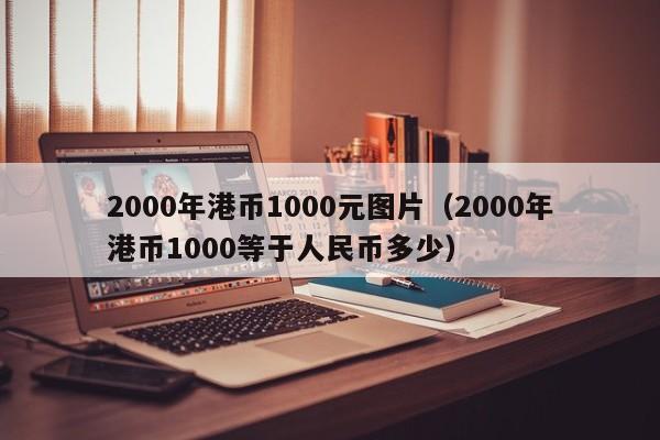 2000年港币1000元图片（2000年港币1000等于人民币多少）