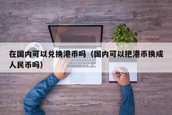 在国内可以兑换港币吗（国内可以把港币换成人民币吗）