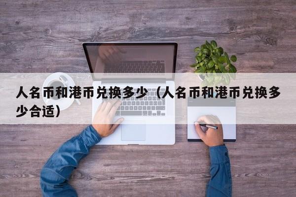 人名币和港币兑换多少（人名币和港币兑换多少合适）