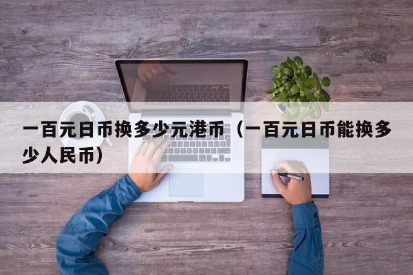 一百元日币换多少元港币（一百元日币能换多少人民币）