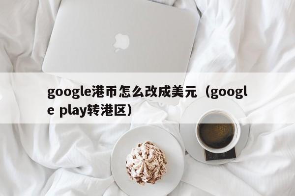 google港币怎么改成美元（google play转港区）