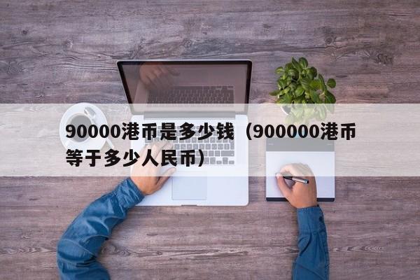 90000港币是多少钱（900000港币等于多少人民币）