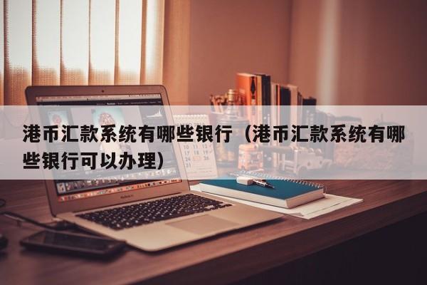 港币汇款系统有哪些银行（港币汇款系统有哪些银行可以办理）