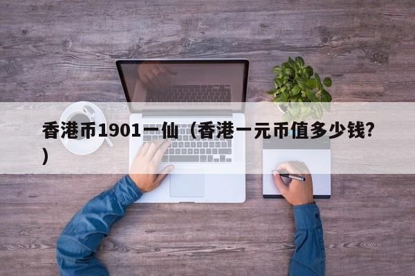 香港币1901一仙（香港一元币值多少钱?）