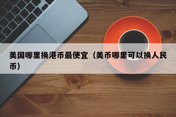 美国哪里换港币最便宜（美币哪里可以换人民币）