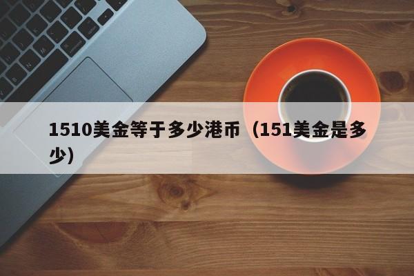 1510美金等于多少港币（151美金是多少）