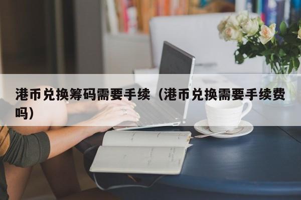 港币兑换筹码需要手续（港币兑换需要手续费吗）