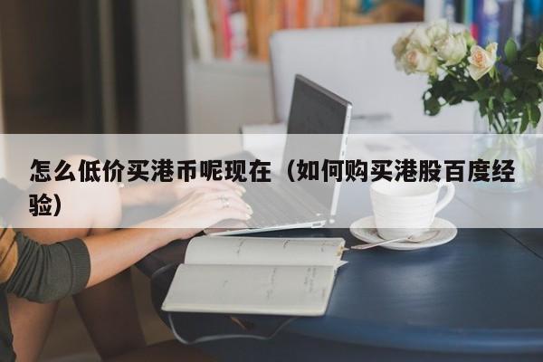 怎么低价买港币呢现在（如何购买港股百度经验）
