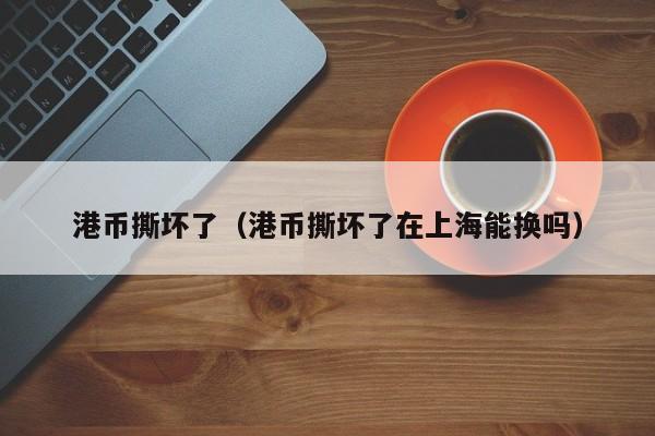 港币撕坏了（港币撕坏了在上海能换吗）