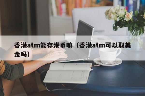 香港atm能存港币嘛（香港atm可以取美金吗）