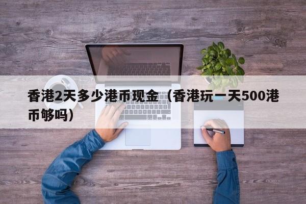 香港2天多少港币现金（香港玩一天500港币够吗）
