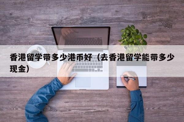 香港留学带多少港币好（去香港留学能带多少现金）