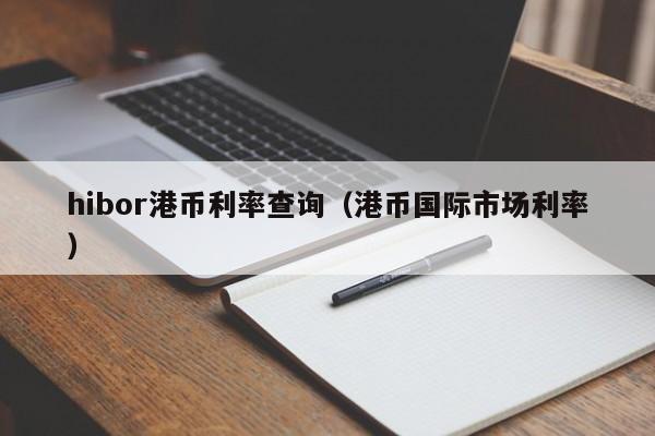 hibor港币利率查询（港币国际市场利率）