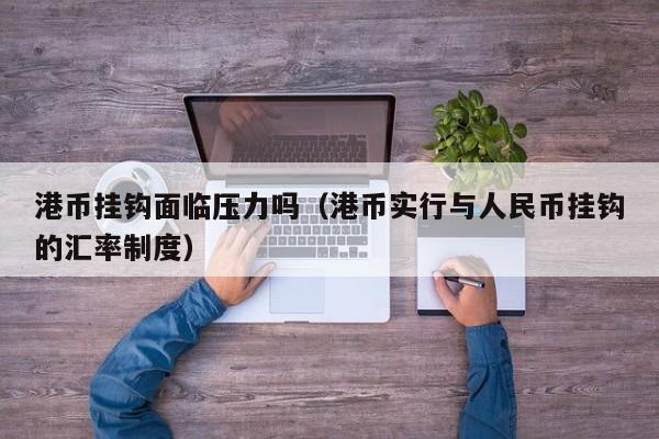 港币挂钩面临压力吗（港币实行与人民币挂钩的汇率制度）