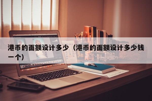 港币的面额设计多少（港币的面额设计多少钱一个）