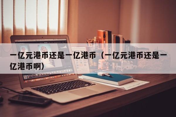 一亿元港币还是一亿港币（一亿元港币还是一亿港币啊）