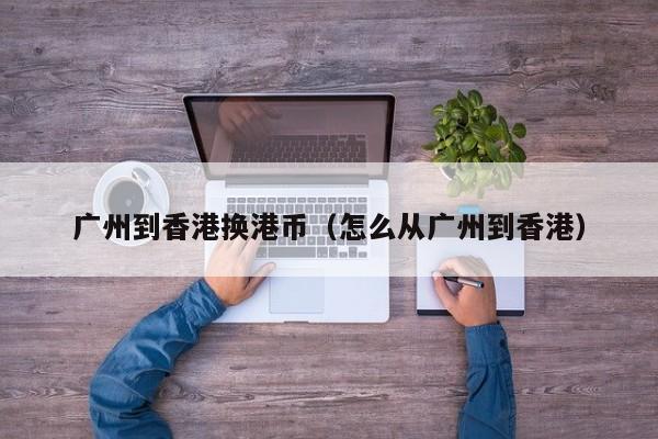 广州到香港换港币（怎么从广州到香港）