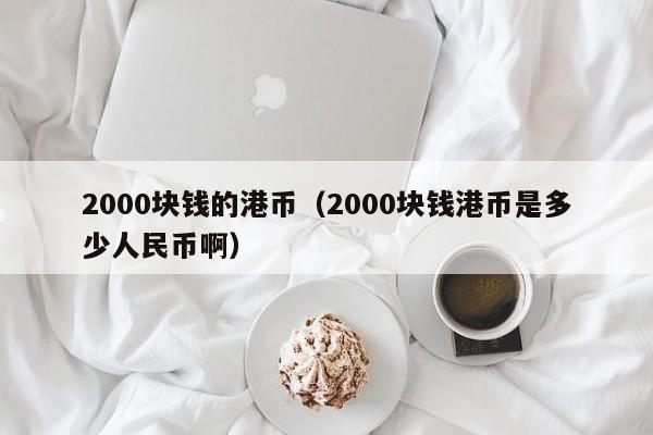 2000块钱的港币（2000块钱港币是多少人民币啊）