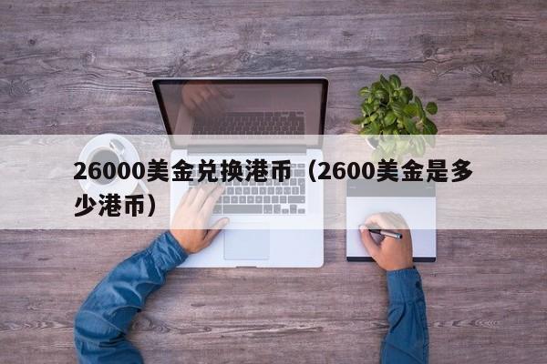 26000美金兑换港币（2600美金是多少港币）