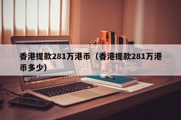 香港提款281万港币（香港提款281万港币多少）